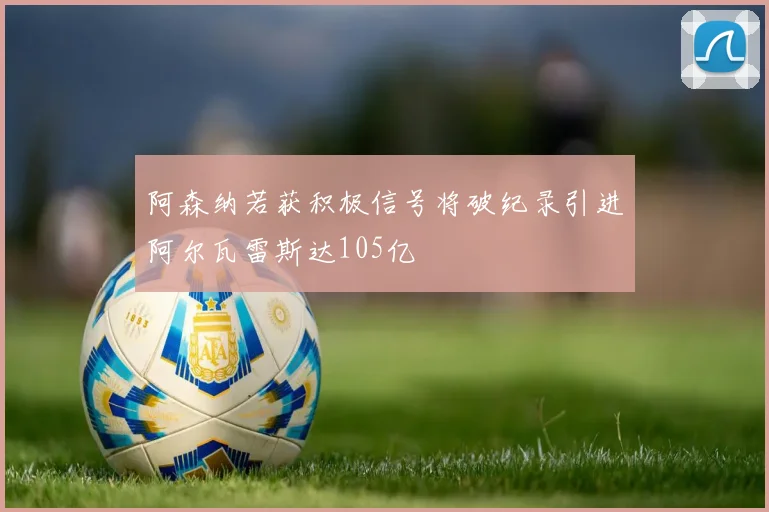 阿森纳若获积极信号将破纪录引进阿尔瓦雷斯达105亿