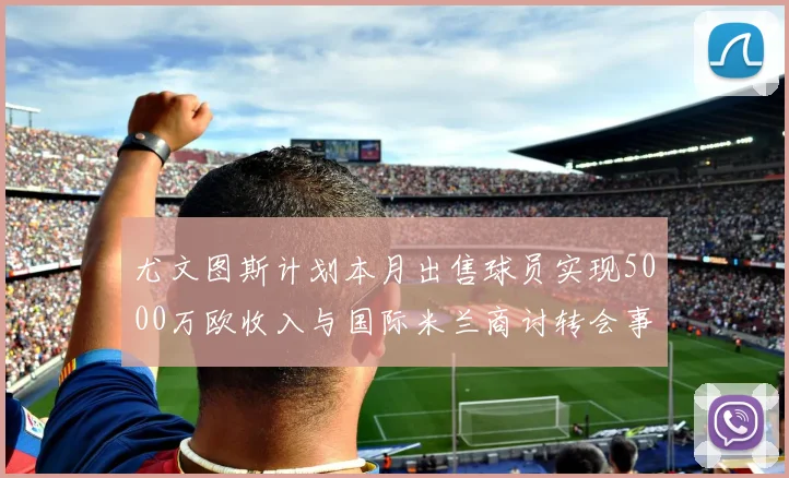 尤文图斯计划本月出售球员实现5000万欧收入与国际米兰商讨转会事宜