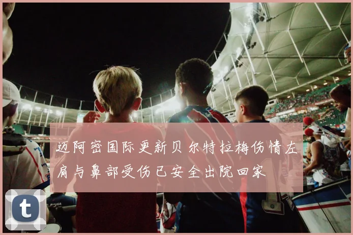 迈阿密国际更新贝尔特拉梅伤情左肩与鼻部受伤已安全出院回家